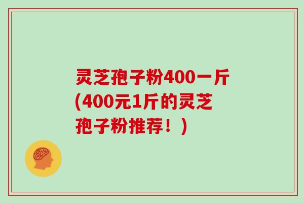 灵芝孢子粉400一斤(400元1斤的灵芝孢子粉推荐！)-第1张图片-灵芝大师