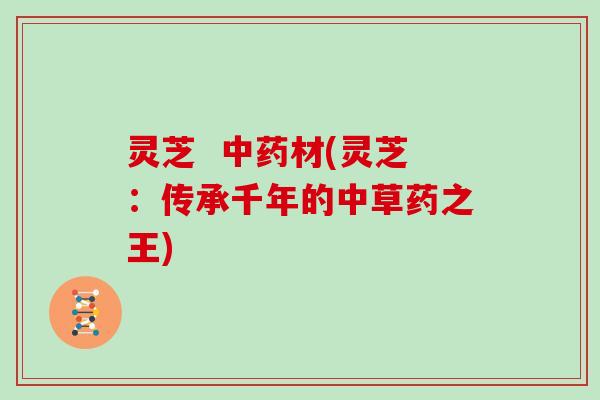 灵芝  中药材(灵芝：传承千年的中草药之王)
