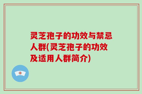 灵芝孢子的功效与禁忌人群(灵芝孢子的功效及适用人群简介)