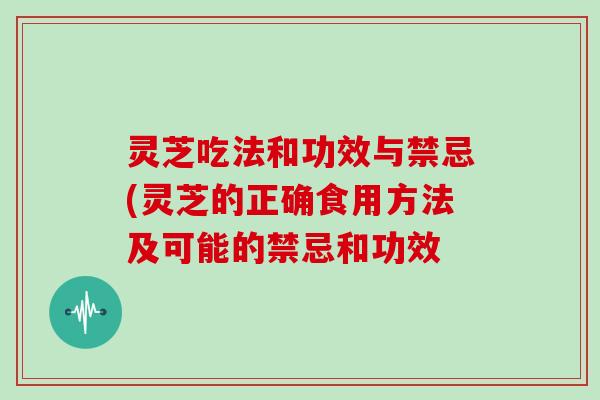灵芝吃法和功效与禁忌(灵芝的正确食用方法及可能的禁忌和功效
