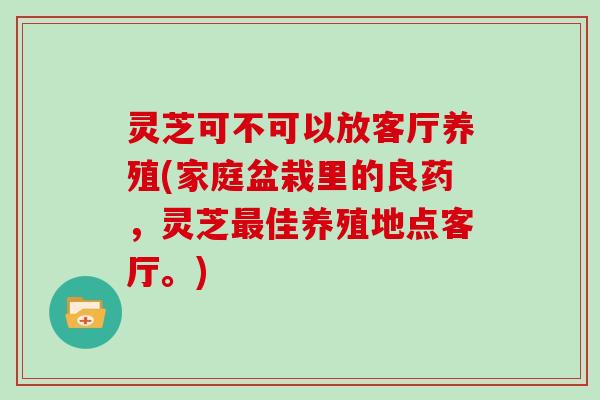 灵芝可不可以放客厅养殖(家庭盆栽里的良药，灵芝最佳养殖地点客厅。)
