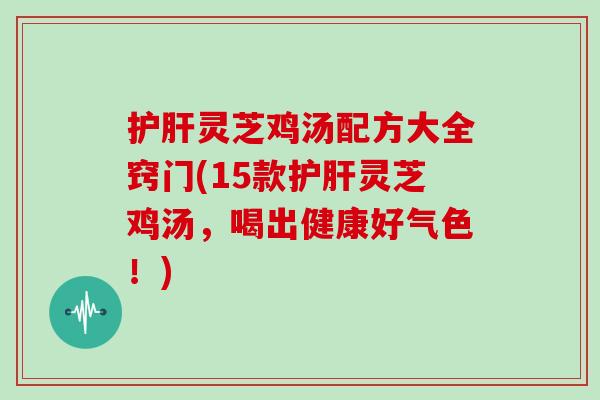 护肝灵芝鸡汤配方大全窍门(15款护肝灵芝鸡汤，喝出健康好气色！)