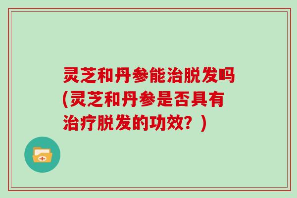 灵芝和丹参能治脱发吗(灵芝和丹参是否具有治疗脱发的功效？)