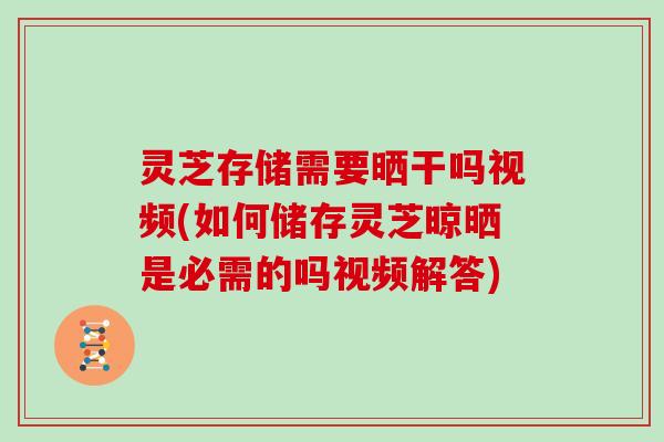 灵芝存储需要晒干吗视频(如何储存灵芝晾晒是必需的吗视频解答)-第1张图片-灵芝大师