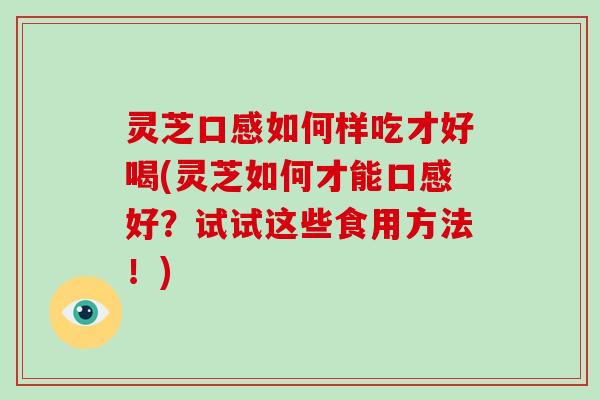 灵芝口感如何样吃才好喝(灵芝如何才能口感好？试试这些食用方法！)