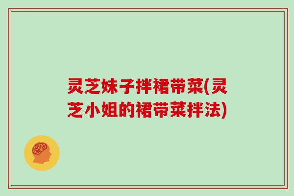 灵芝妹子拌裙带菜(灵芝小姐的裙带菜拌法)