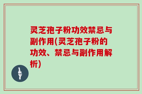 灵芝孢子粉功效禁忌与副作用(灵芝孢子粉的功效、禁忌与副作用解析)