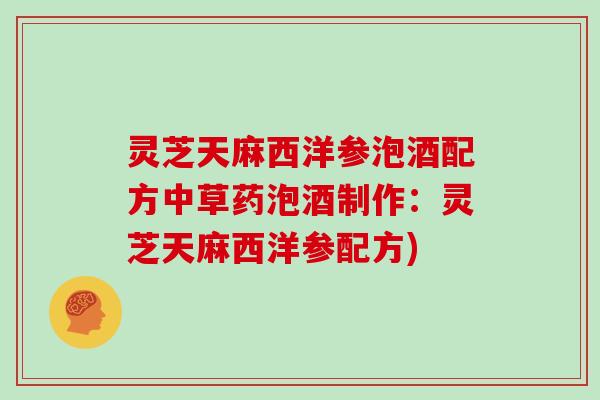 灵芝天麻西洋参泡酒配方中草药泡酒制作：灵芝天麻西洋参配方)