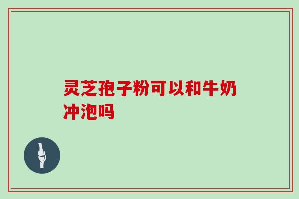 灵芝孢子粉可以和牛奶冲泡吗