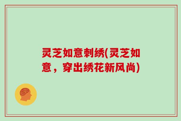 灵芝如意刺绣(灵芝如意，穿出绣花新风尚)