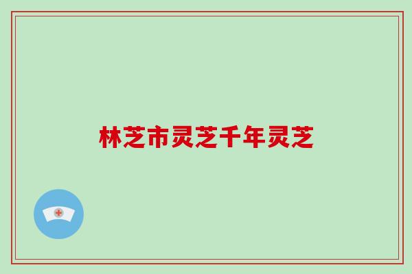林芝市灵芝千年灵芝