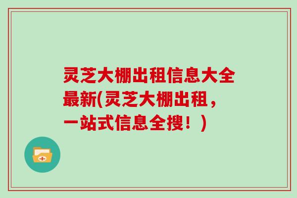 灵芝大棚出租信息大全最新(灵芝大棚出租,一站式信息全搜!)-第1张图片-灵芝大师 灵芝大棚出租信息大全最新(灵芝大棚出租,一站式信息全搜!)-第1张图片-灵芝大师