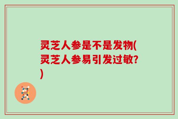 灵芝人参是不是发物(灵芝人参易引发过敏？)-第1张图片-灵芝大师