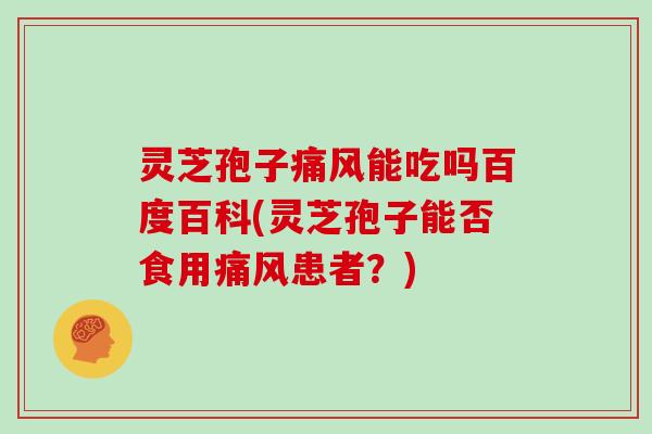 灵芝孢子痛风能吃吗百度百科(灵芝孢子能否食用痛风患者？)