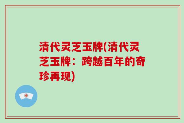 清代灵芝玉牌(清代灵芝玉牌:跨越百年的奇珍再现)-第1张图片-灵芝大师 清代灵芝玉牌(清代灵芝玉牌:跨越百年的奇珍再现)-第1张图片-灵芝大师