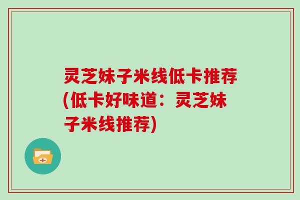 灵芝妹子米线低卡推荐(低卡好味道：灵芝妹子米线推荐)