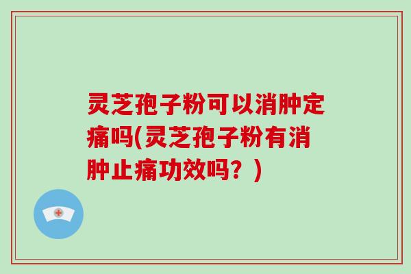 灵芝孢子粉可以消肿定痛吗(灵芝孢子粉有消肿止痛功效吗？)-第1张图片-灵芝大师