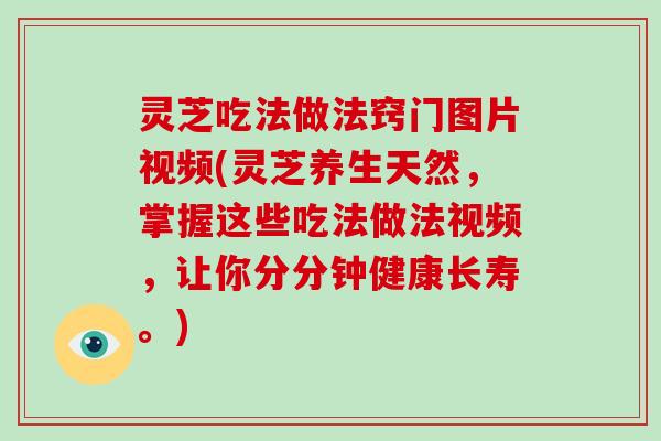 灵芝吃法做法窍门图片视频(灵芝养生天然，掌握这些吃法做法视频，让你分分钟健康长寿。)