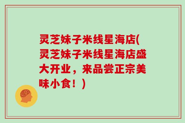 灵芝妹子米线星海店(灵芝妹子米线星海店盛大开业，来品尝正宗美味小食！)