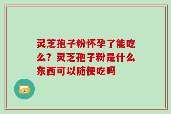 灵芝孢子粉怀孕了能吃么？灵芝孢子粉是什么东西可以随便吃吗