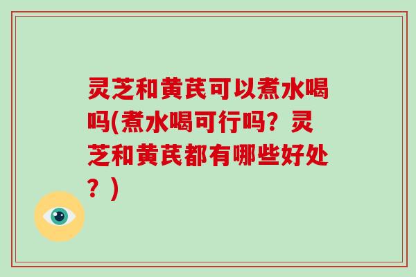 灵芝和黄芪可以煮水喝吗(煮水喝可行吗?灵芝和黄芪都有哪些好处?)-第1张图片-灵芝大师 灵芝和黄芪可以煮水喝吗(煮水喝可行吗?灵芝和黄芪都有哪些好处?)-第1张图片-灵芝大师