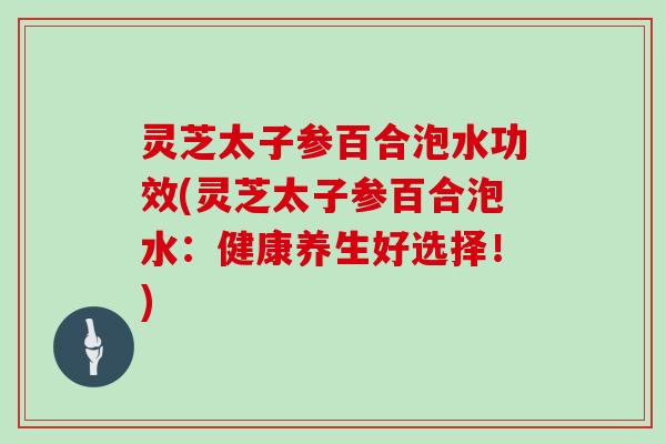 灵芝太子参百合泡水功效(灵芝太子参百合泡水:健康养生好选择!)-第1张图片-灵芝大师 灵芝太子参百合泡水功效(灵芝太子参百合泡水:健康养生好选择!)-第1张图片-灵芝大师