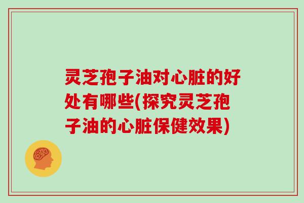 灵芝孢子油对心脏的好处有哪些(探究灵芝孢子油的心脏保健效果)-第1张图片-灵芝大师 灵芝孢子油对心脏的好处有哪些(探究灵芝孢子油的心脏保健效果)-第1张图片-灵芝大师