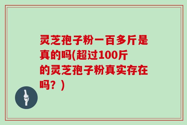 灵芝孢子粉一百多斤是真的吗(超过100斤的灵芝孢子粉真实存在吗？)