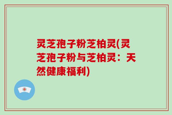 灵芝孢子粉芝柏灵(灵芝孢子粉与芝柏灵：天然健康福利)