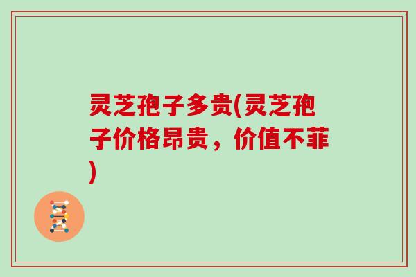 灵芝孢子多贵(灵芝孢子价格昂贵，价值不菲)