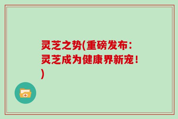 灵芝之势(重磅发布：灵芝成为健康界新宠！)