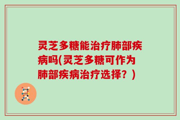 灵芝多糖能治疗肺部疾病吗(灵芝多糖可作为肺部疾病治疗选择？)