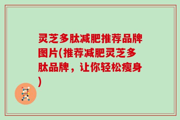 灵芝多肽减肥推荐品牌图片(推荐减肥灵芝多肽品牌，让你轻松瘦身)