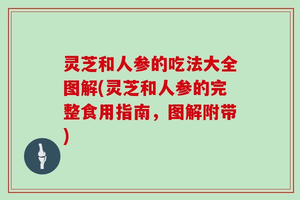 灵芝和人参的吃法大全图解(灵芝和人参的完整食用指南，图解附带)