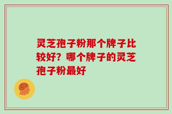 灵芝孢子粉那个牌子比较好？哪个牌子的灵芝孢子粉最好