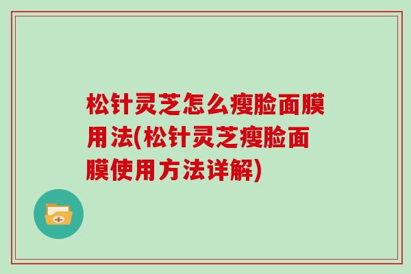 松针灵芝怎么瘦脸面膜用法(松针灵芝瘦脸面膜使用方法详解)