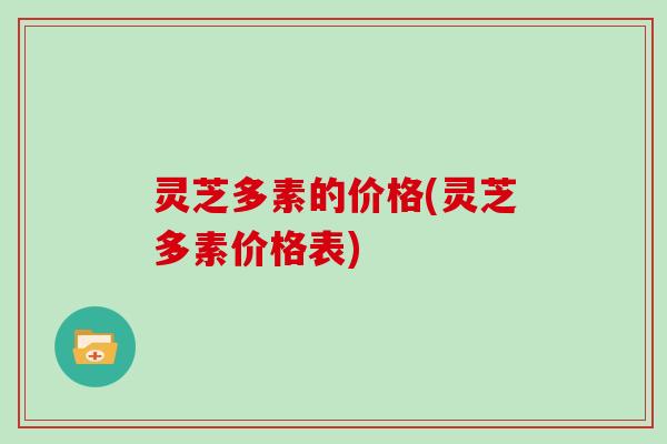 灵芝多素的价格(灵芝多素价格表)