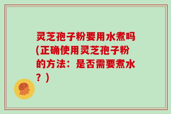 灵芝孢子粉要用水煮吗(正确使用灵芝孢子粉的方法:是否需要煮水?)-第1张图片-灵芝大师 灵芝孢子粉要用水煮吗(正确使用灵芝孢子粉的方法:是否需要煮水?)-第1张图片-灵芝大师