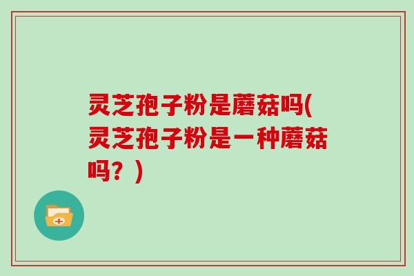 灵芝孢子粉是蘑菇吗(灵芝孢子粉是一种蘑菇吗？)