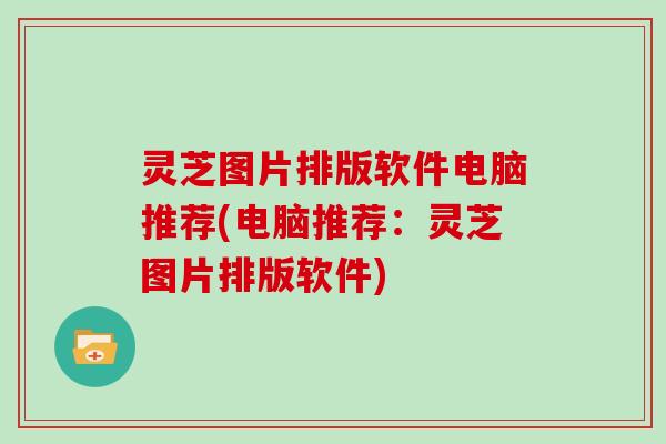 灵芝图片排版软件电脑推荐(电脑推荐：灵芝图片排版软件)
