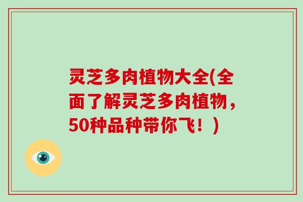 灵芝多肉植物大全(全面了解灵芝多肉植物，50种品种带你飞！)