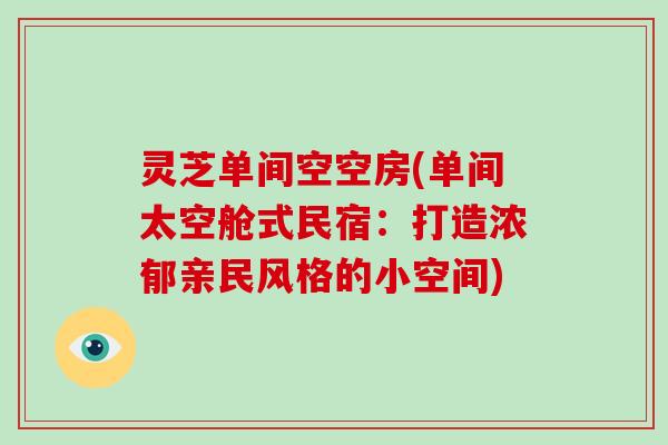 灵芝单间空空房(单间太空舱式民宿:打造浓郁亲民风格的小空间)-第1张图片-灵芝大师 灵芝单间空空房(单间太空舱式民宿:打造浓郁亲民风格的小空间)-第1张图片-灵芝大师