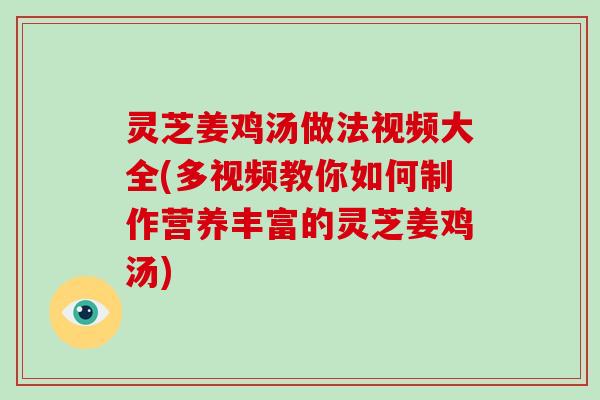 灵芝姜鸡汤做法视频大全(多视频教你如何制作营养丰富的灵芝姜鸡汤)