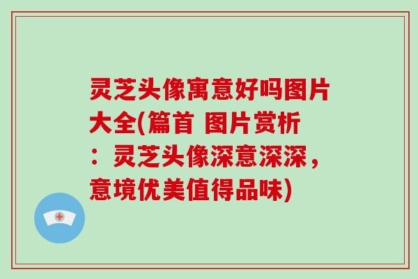 灵芝头像寓意好吗图片大全(篇首 图片赏析：灵芝头像深意深深，意境优美值得品味)
