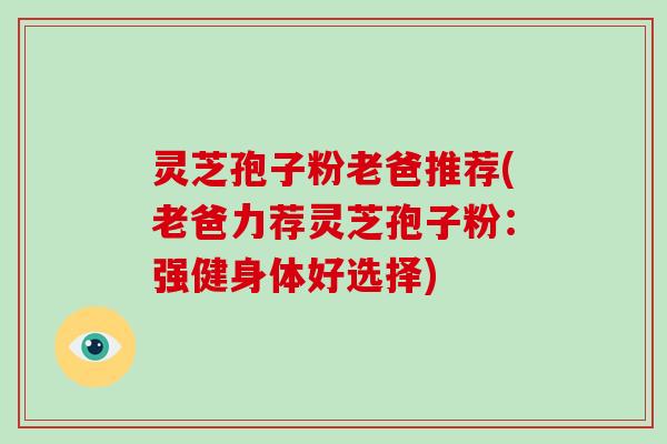 灵芝孢子粉老爸推荐(老爸力荐灵芝孢子粉:强健身体好选择)-第1张图片-灵芝大师 灵芝孢子粉老爸推荐(老爸力荐灵芝孢子粉:强健身体好选择)-第1张图片-灵芝大师