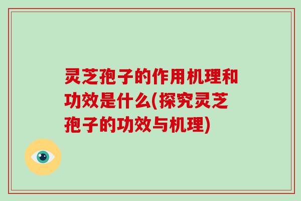 灵芝孢子的作用机理和功效是什么(探究灵芝孢子的功效与机理)