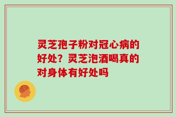 灵芝孢子粉对冠心病的好处？灵芝泡酒喝真的对身体有好处吗