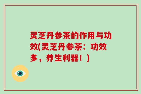 灵芝丹参茶的作用与功效(灵芝丹参茶：功效多，养生利器！)