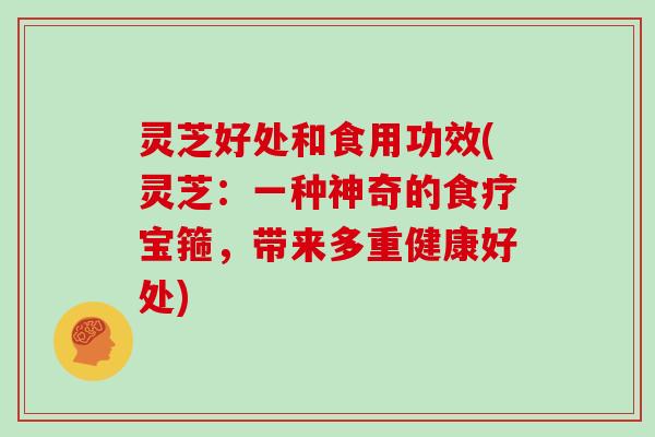 灵芝好处和食用功效(灵芝：一种神奇的食疗宝箍，带来多重健康好处)