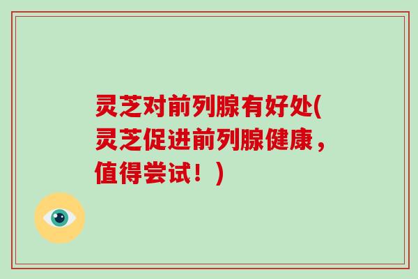 灵芝对前列腺有好处(灵芝促进前列腺健康，值得尝试！)